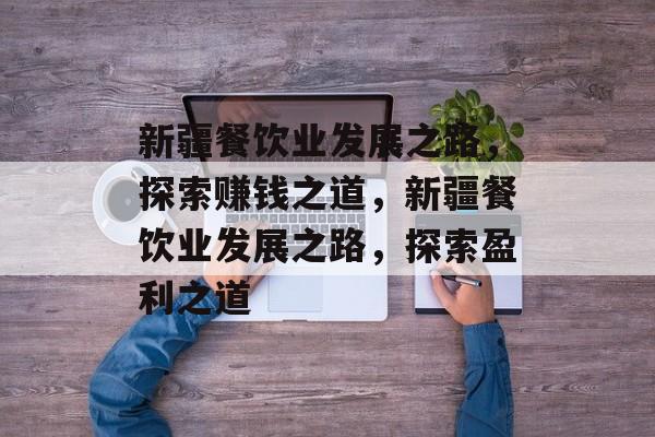 新疆餐饮业发展之路,探索赚钱之道,新疆餐饮业发展之路,探索盈利之道 新疆餐饮业发展之路,探索赚钱之道,新疆餐饮业发展之路,探索盈利之道
