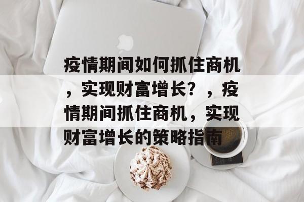 疫情期间如何抓住商机，实现财富增长？，疫情期间抓住商机，实现财富增长的策略指南