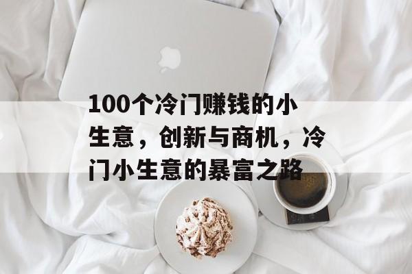 100个冷门赚钱的小生意,创新与商机,冷门小生意的暴富之路 100个冷门赚钱的小生意,创新与商机,冷门小生意的暴富之路