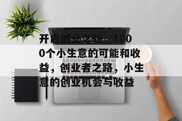 开启创业之旅,1000个小生意的可能和收益,创业者之路,小生意的创业机会与收益 开启创业之旅,1000个小生意的可能和收益,创业者之路,小生意的创业机会与收益