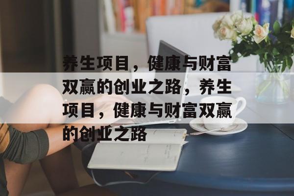 养生项目,健康与财富双赢的创业之路,养生项目,健康与财富双赢的创业之路 养生项目,健康与财富双赢的创业之路,养生项目,健康与财富双赢的创业之路