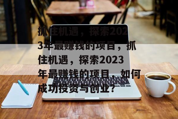 抓住机遇,探索2023年最赚钱的项目,抓住机遇,探索2023年最赚钱的项目,如何成功投资与创业? 抓住机遇,探索2023年最赚钱的项目,抓住机遇,探索2023年最赚钱的项目,如何成功投资与创业?