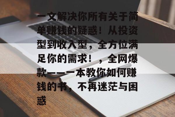 一文解决你所有关于简单赚钱的疑惑!从投资型到收入型,全方位满足你的需求!,全网爆款——一本教你如何赚钱的书,不再迷茫与困惑 一文解决你所有关于简单赚钱的疑惑!从投资型到收入型,全方位满足你的需求!,全网爆款——一本教你如何赚钱的书,不再迷茫与困惑