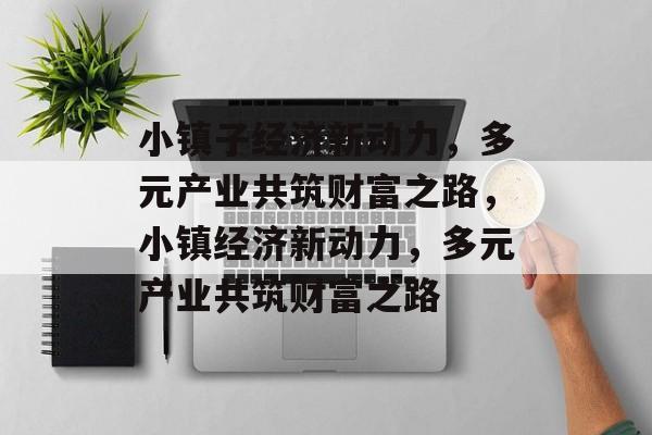 小镇子经济新动力,多元产业共筑财富之路,小镇经济新动力,多元产业共筑财富之路 小镇子经济新动力,多元产业共筑财富之路,小镇经济新动力,多元产业共筑财富之路