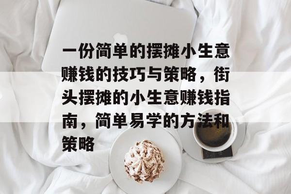 一份简单的摆摊小生意赚钱的技巧与策略，街头摆摊的小生意赚钱指南，简单易学的方法和策略