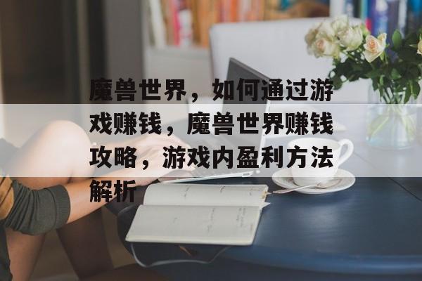 魔兽世界,如何通过游戏赚钱,魔兽世界赚钱攻略,游戏内盈利方法解析 魔兽世界,如何通过游戏赚钱,魔兽世界赚钱攻略,游戏内盈利方法解析