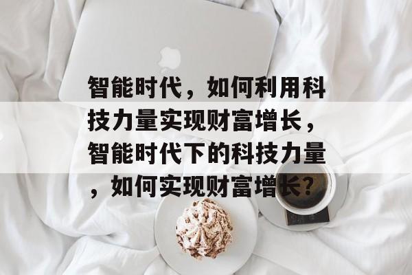 智能时代,如何利用科技力量实现财富增长,智能时代下的科技力量,如何实现财富增长? 智能时代,如何利用科技力量实现财富增长,智能时代下的科技力量,如何实现财富增长?