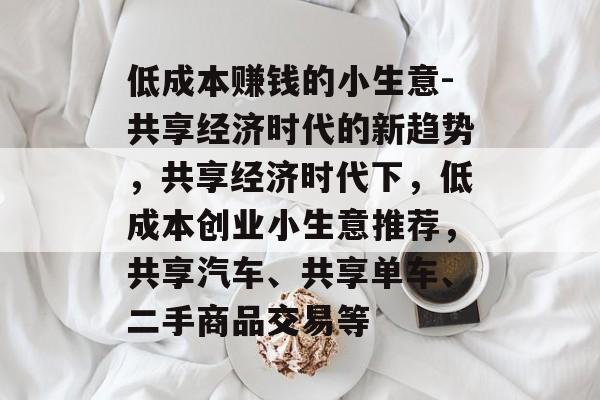 低成本赚钱的小生意-共享经济时代的新趋势,共享经济时代下,低成本创业小生意推荐,共享汽车、共享单车、二手商品交易等 低成本赚钱的小生意-共享经济时代的新趋势,共享经济时代下,低成本创业小生意推荐,共享汽车、共享单车、二手商品交易等