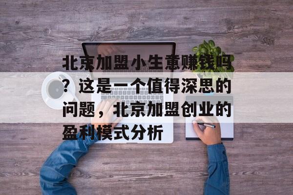 北京加盟小生意赚钱吗?这是一个值得深思的问题,北京加盟创业的盈利模式分析 北京加盟小生意赚钱吗?这是一个值得深思的问题,北京加盟创业的盈利模式分析