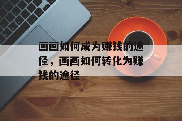 画画如何成为赚钱的途径，画画如何转化为赚钱的途径