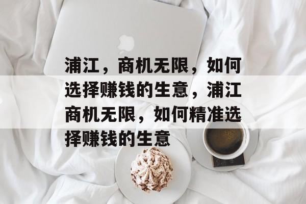 浦江,商机无限,如何选择赚钱的生意,浦江商机无限,如何精准选择赚钱的生意 浦江,商机无限,如何选择赚钱的生意,浦江商机无限,如何精准选择赚钱的生意