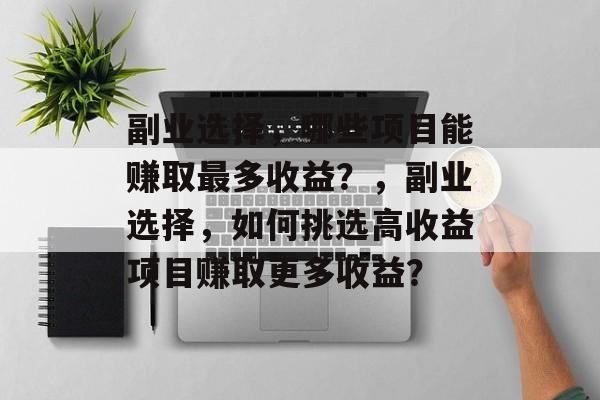 副业选择,哪些项目能赚取最多收益?,副业选择,如何挑选高收益项目赚取更多收益? 副业选择,哪些项目能赚取最多收益?,副业选择,如何挑选高收益项目赚取更多收益?
