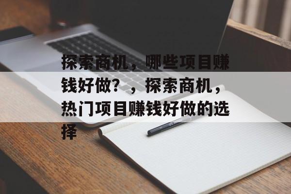 探索商机,哪些项目赚钱好做?,探索商机,热门项目赚钱好做的选择 探索商机,哪些项目赚钱好做?,探索商机,热门项目赚钱好做的选择