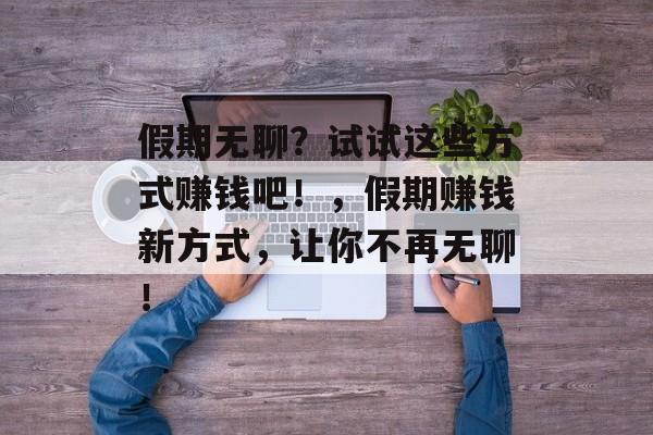 假期无聊?试试这些方式赚钱吧!,假期赚钱新方式,让你不再无聊! 假期无聊?试试这些方式赚钱吧!,假期赚钱新方式,让你不再无聊!