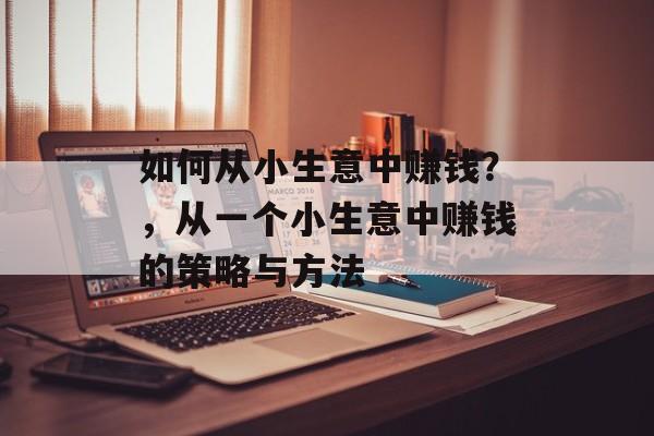 如何从小生意中赚钱?,从一个小生意中赚钱的策略与方法 如何从小生意中赚钱?,从一个小生意中赚钱的策略与方法