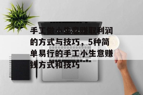 手工做小生意赚取利润的方式与技巧,5种简单易行的手工小生意赚钱方式和技巧 手工做小生意赚取利润的方式与技巧,5种简单易行的手工小生意赚钱方式和技巧