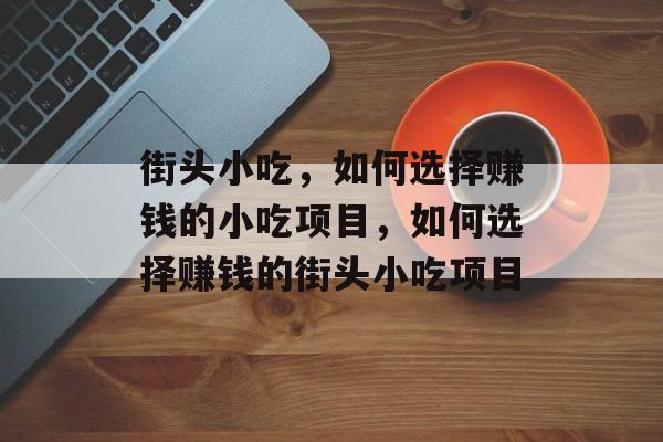 街头小吃,如何选择赚钱的小吃项目,如何选择赚钱的街头小吃项目 街头小吃,如何选择赚钱的小吃项目,如何选择赚钱的街头小吃项目