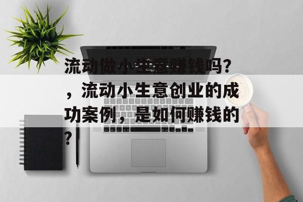 流动做小生意赚钱吗?,流动小生意创业的成功案例,是如何赚钱的? 流动做小生意赚钱吗?,流动小生意创业的成功案例,是如何赚钱的?