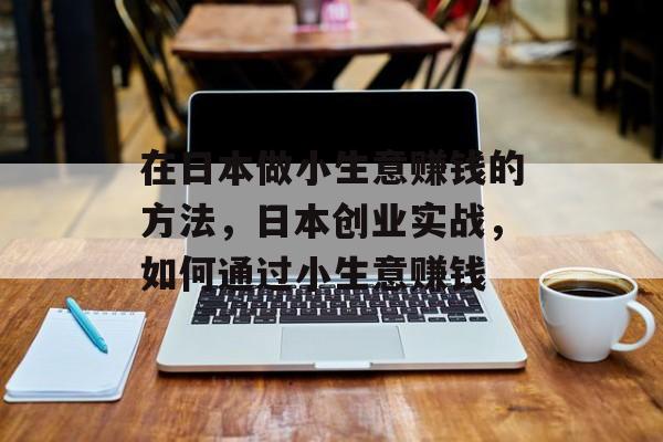 在日本做小生意赚钱的方法,日本创业实战,如何通过小生意赚钱 在日本做小生意赚钱的方法,日本创业实战,如何通过小生意赚钱