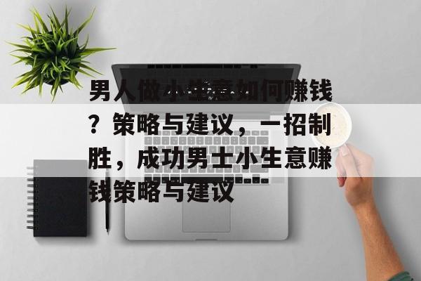 男人做小生意如何赚钱?策略与建议,一招制胜,成功男士小生意赚钱策略与建议 男人做小生意如何赚钱?策略与建议,一招制胜,成功男士小生意赚钱策略与建议