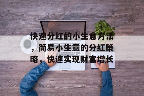 快速分红的小生意方法,简易小生意的分红策略,快速实现财富增长 快速分红的小生意方法,简易小生意的分红策略,快速实现财富增长
