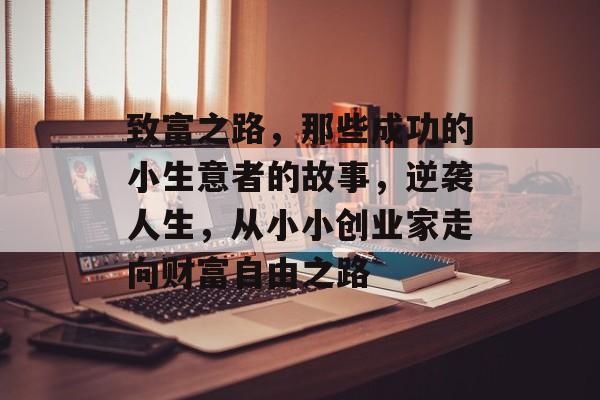 致富之路,那些成功的小生意者的故事,逆袭人生,从小小创业家走向财富自由之路 致富之路,那些成功的小生意者的故事,逆袭人生,从小小创业家走向财富自由之路