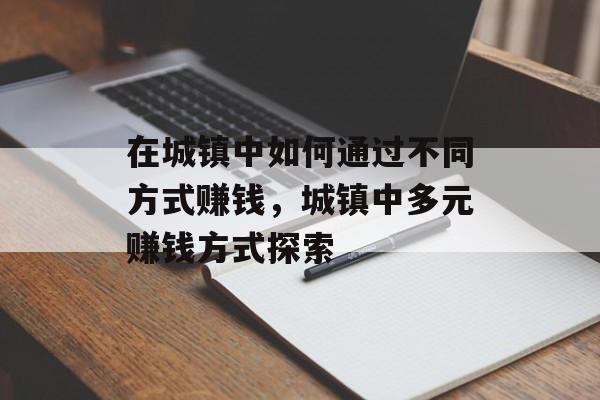 在城镇中如何通过不同方式赚钱,城镇中多元赚钱方式探索 在城镇中如何通过不同方式赚钱,城镇中多元赚钱方式探索