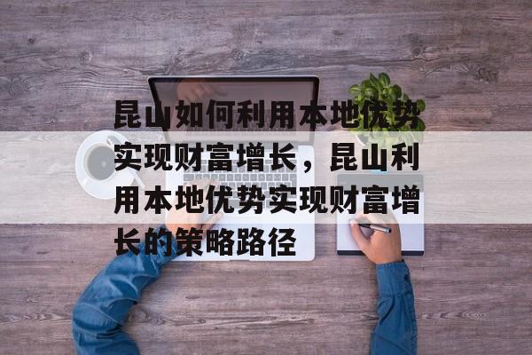 昆山如何利用本地优势实现财富增长,昆山利用本地优势实现财富增长的策略路径 昆山如何利用本地优势实现财富增长,昆山利用本地优势实现财富增长的策略路径