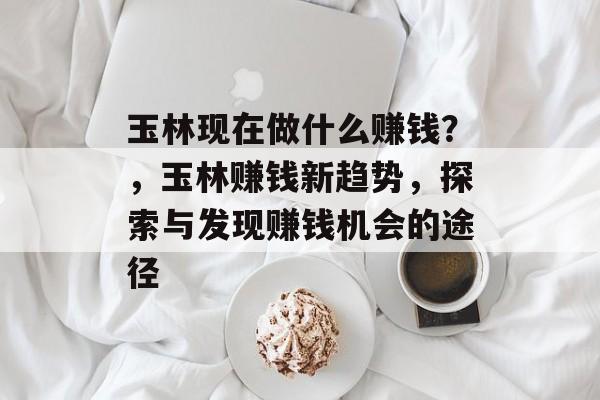 玉林现在做什么赚钱?,玉林赚钱新趋势,探索与发现赚钱机会的途径 玉林现在做什么赚钱?,玉林赚钱新趋势,探索与发现赚钱机会的途径