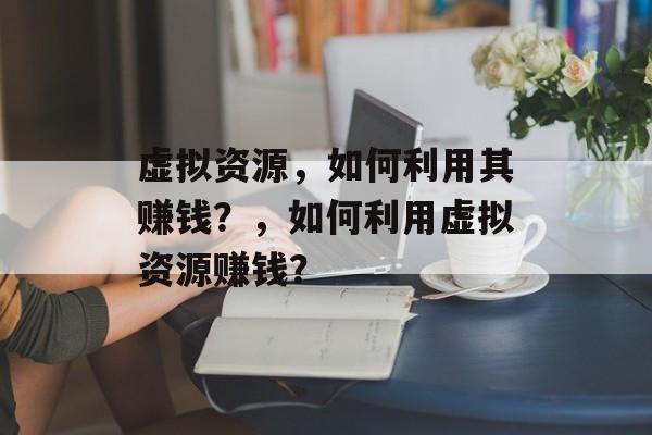 虚拟资源,如何利用其赚钱?,如何利用虚拟资源赚钱? 虚拟资源,如何利用其赚钱?,如何利用虚拟资源赚钱?