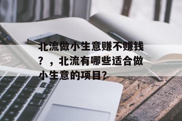 北流做小生意赚不赚钱?,北流有哪些适合做小生意的项目? 北流做小生意赚不赚钱?,北流有哪些适合做小生意的项目?