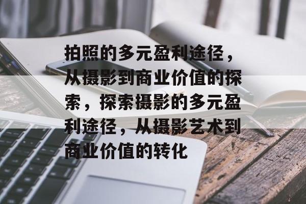 拍照的多元盈利途径,从摄影到商业价值的探索,探索摄影的多元盈利途径,从摄影艺术到商业价值的转化 拍照的多元盈利途径,从摄影到商业价值的探索,探索摄影的多元盈利途径,从摄影艺术到商业价值的转化