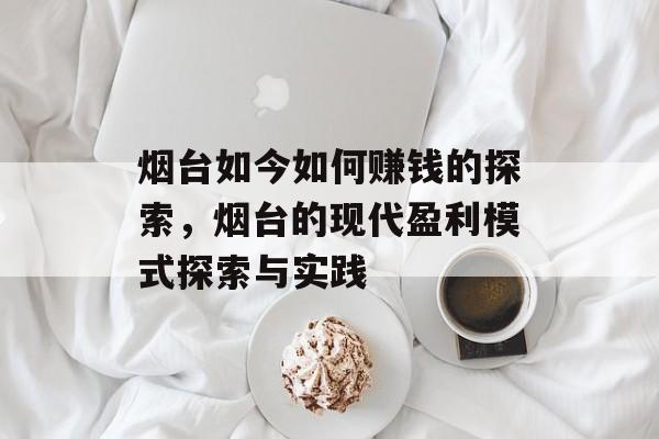 烟台如今如何赚钱的探索,烟台的现代盈利模式探索与实践 烟台如今如何赚钱的探索,烟台的现代盈利模式探索与实践