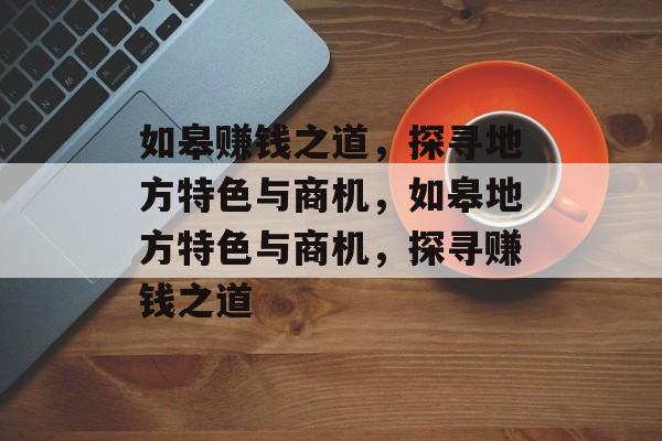 如皋赚钱之道,探寻地方特色与商机,如皋地方特色与商机,探寻赚钱之道 如皋赚钱之道,探寻地方特色与商机,如皋地方特色与商机,探寻赚钱之道
