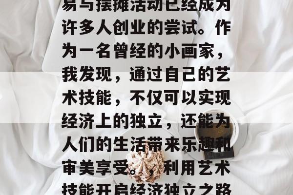在现代社会中,画作交易与摆摊活动已经成为许多人创业的尝试。作为一名曾经的小画家,我发现,通过自己的艺术技能,不仅可以实现经济上的独立,还能为人们的生活带来乐趣和审美享受。,利用艺术技能开启经济独立之路,小画家的故事 在现代社会中,画作交易与摆摊活动已经成为许多人创业的尝试。作为一名曾经的小画家,我发现,通过自己的艺术技能,不仅可以实现经济上的独立,还能为人们的生活带来乐趣和审美享受。,利用艺术技能开启经济独立之路,小画家的故事