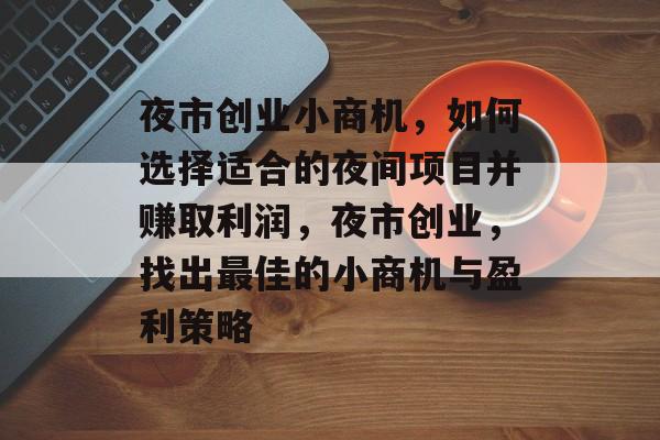 夜市创业小商机,如何选择适合的夜间项目并赚取利润,夜市创业,找出最佳的小商机与盈利策略 夜市创业小商机,如何选择适合的夜间项目并赚取利润,夜市创业,找出最佳的小商机与盈利策略