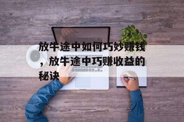 放牛途中如何巧妙赚钱,放牛途中巧赚收益的秘诀 放牛途中如何巧妙赚钱,放牛途中巧赚收益的秘诀