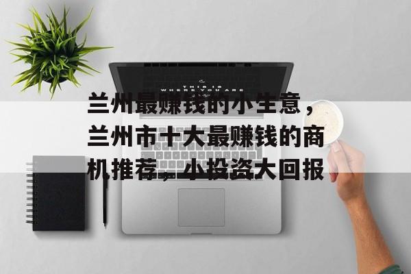 兰州最赚钱的小生意，兰州市十大最赚钱的商机推荐，小投资大回报