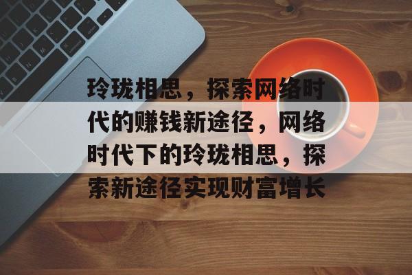 玲珑相思,探索网络时代的赚钱新途径,网络时代下的玲珑相思,探索新途径实现财富增长 玲珑相思,探索网络时代的赚钱新途径,网络时代下的玲珑相思,探索新途径实现财富增长