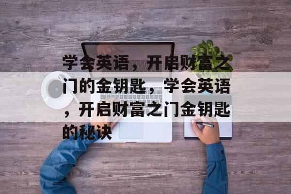 学会英语,开启财富之门的金钥匙,学会英语,开启财富之门金钥匙的秘诀 学会英语,开启财富之门的金钥匙,学会英语,开启财富之门金钥匙的秘诀