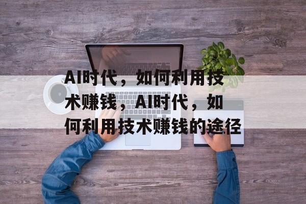 AI时代,如何利用技术赚钱,AI时代,如何利用技术赚钱的途径 AI时代,如何利用技术赚钱,AI时代,如何利用技术赚钱的途径