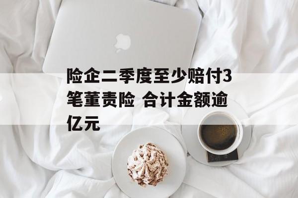 险企二季度至少赔付3笔董责险 合计金额逾亿元 险企二季度至少赔付3笔董责险 合计金额逾亿元