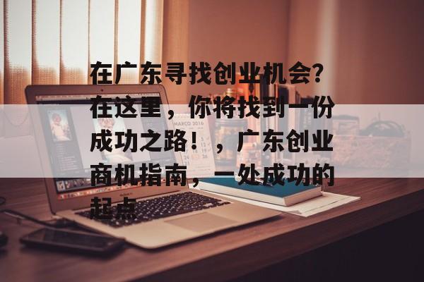 在广东寻找创业机会？在这里，你将找到一份成功之路！，广东创业商机指南，一处成功的起点