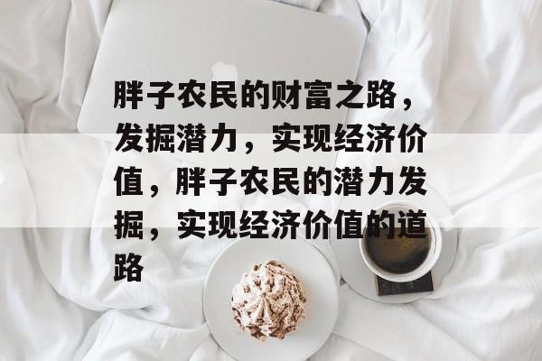 胖子农民的财富之路,发掘潜力,实现经济价值,胖子农民的潜力发掘,实现经济价值的道路 胖子农民的财富之路,发掘潜力,实现经济价值,胖子农民的潜力发掘,实现经济价值的道路