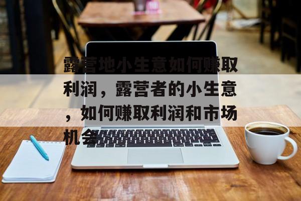 露营地小生意如何赚取利润,露营者的小生意,如何赚取利润和市场机会 露营地小生意如何赚取利润,露营者的小生意,如何赚取利润和市场机会