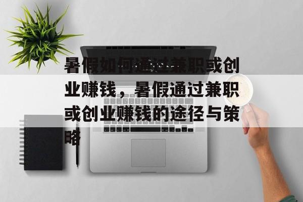 暑假如何通过兼职或创业赚钱,暑假通过兼职或创业赚钱的途径与策略 暑假如何通过兼职或创业赚钱,暑假通过兼职或创业赚钱的途径与策略