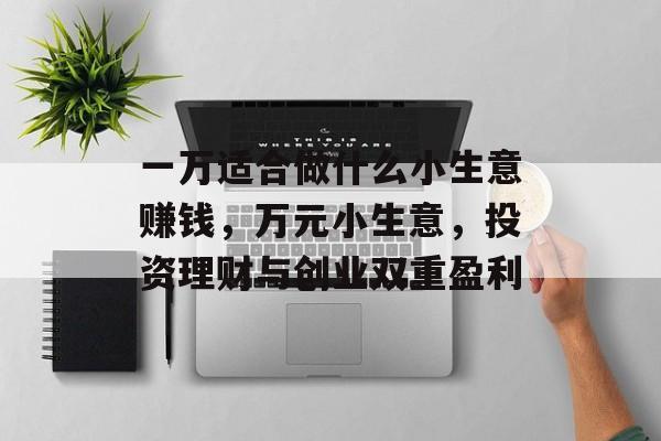 一万适合做什么小生意赚钱,万元小生意,投资理财与创业双重盈利 一万适合做什么小生意赚钱,万元小生意,投资理财与创业双重盈利