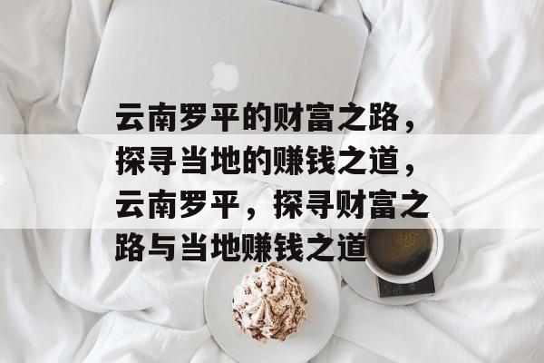 云南罗平的财富之路,探寻当地的赚钱之道,云南罗平,探寻财富之路与当地赚钱之道 云南罗平的财富之路,探寻当地的赚钱之道,云南罗平,探寻财富之路与当地赚钱之道