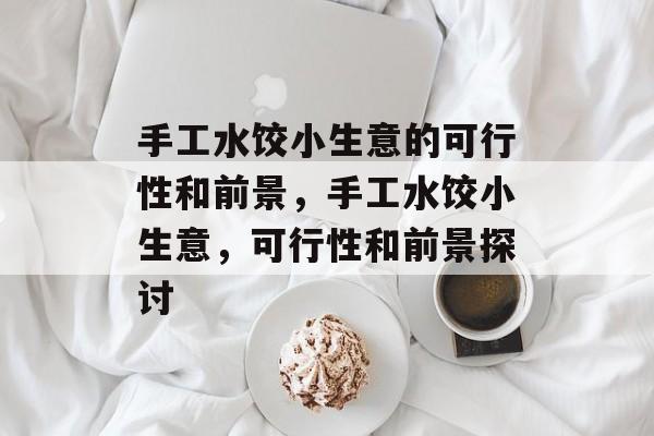 手工水饺小生意的可行性和前景,手工水饺小生意,可行性和前景探讨 手工水饺小生意的可行性和前景,手工水饺小生意,可行性和前景探讨