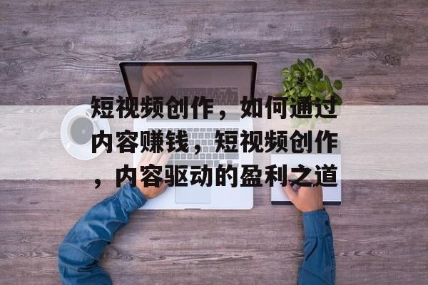 短视频创作,如何通过内容赚钱,短视频创作,内容驱动的盈利之道 短视频创作,如何通过内容赚钱,短视频创作,内容驱动的盈利之道